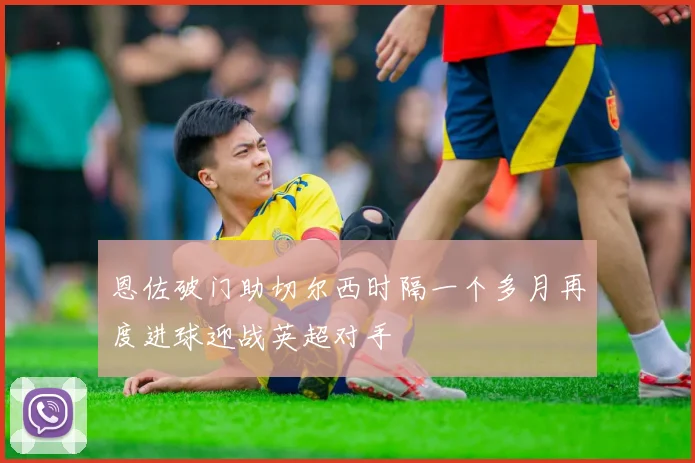 恩佐破门助切尔西时隔一个多月再度进球迎战英超对手