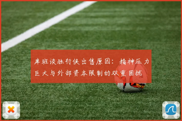 库班谈独行侠出售原因：精神压力巨大与外部资本限制的双重困扰