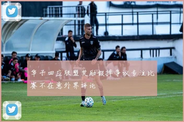 华子回应联盟奖励假摔争议专注比赛不在意外界评论
