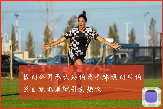 裁判公司承认姆伯莫手球误判韦伯亲自致电道歉引发热议