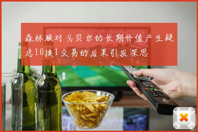 森林狼对戈贝尔的长期价值产生疑虑10换1交易的后果引发深思