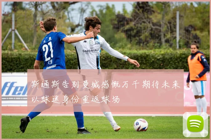 斯通斯告别曼城感慨万千期待未来以球迷身份重返球场
