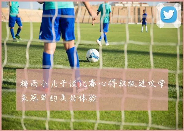 梅西小儿子谈比赛心得积极进攻带来冠军的美好体验