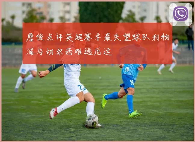 詹俊点评英超赛季最失望球队利物浦与切尔西难逃厄运