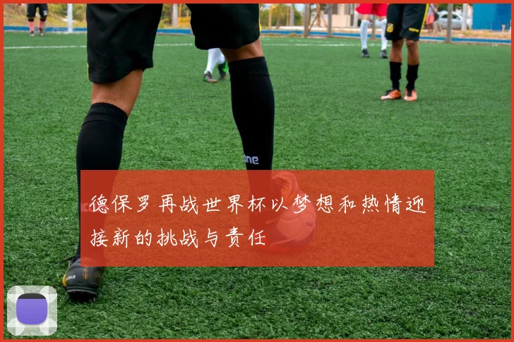 德保罗再战世界杯以梦想和热情迎接新的挑战与责任
