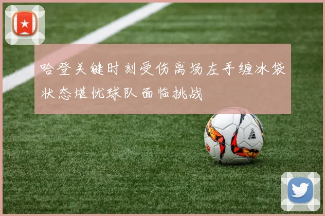 哈登关键时刻受伤离场左手缠冰袋状态堪忧球队面临挑战