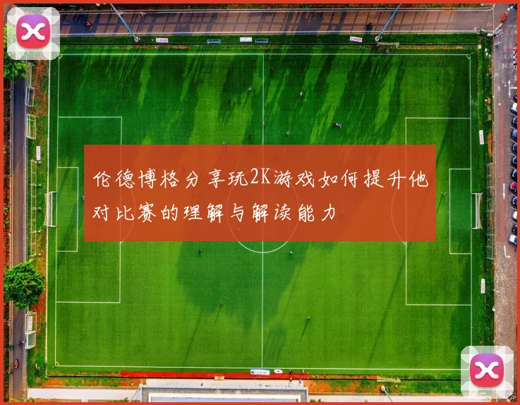 伦德博格分享玩2K游戏如何提升他对比赛的理解与解读能力