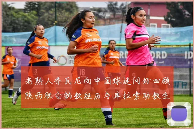 老熟人乔瓦尼向中国球迷问好回顾陕西联合执教经历与库拉索助教生活
