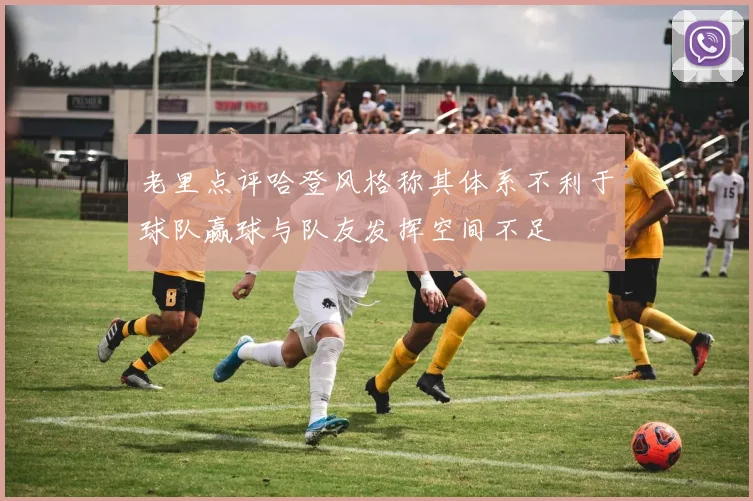 老里点评哈登风格称其体系不利于球队赢球与队友发挥空间不足
