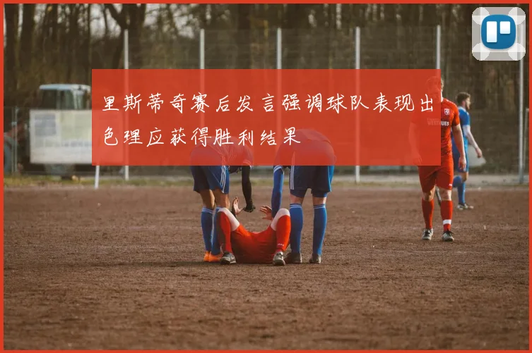 里斯蒂奇赛后发言强调球队表现出色理应获得胜利结果