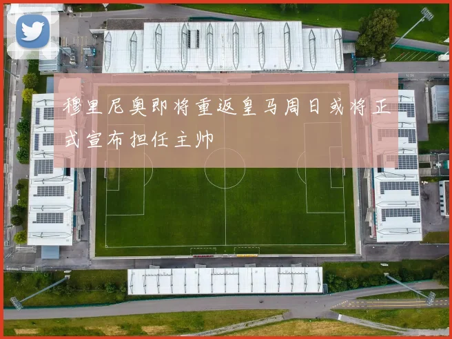 穆里尼奥即将重返皇马周日或将正式宣布担任主帅