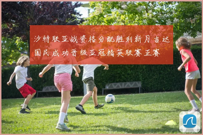 沙特联亚战资格分配胜利新月吉达国民成功晋级亚冠精英联赛正赛